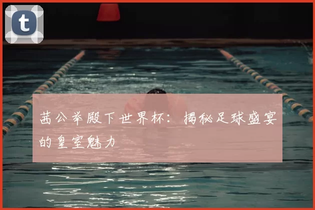 茜公举殿下世界杯:揭秘足球盛宴的皇室魅力