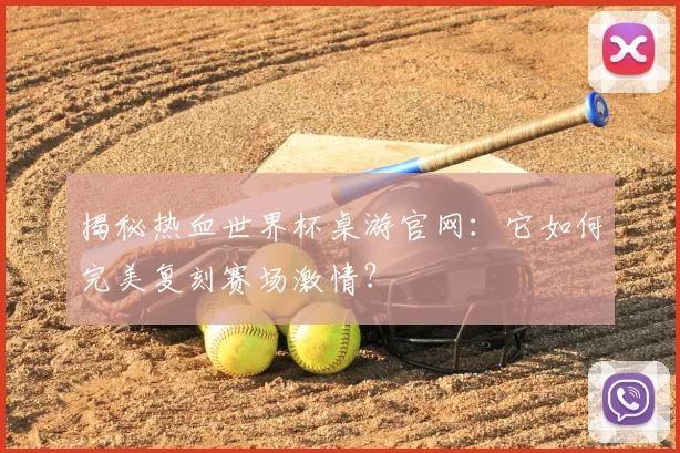 揭秘热血世界杯桌游官网:它如何完美复刻赛场激情?