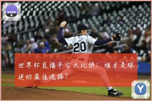 世界杯直播平台大比拼：谁才是球迷的最佳选择？