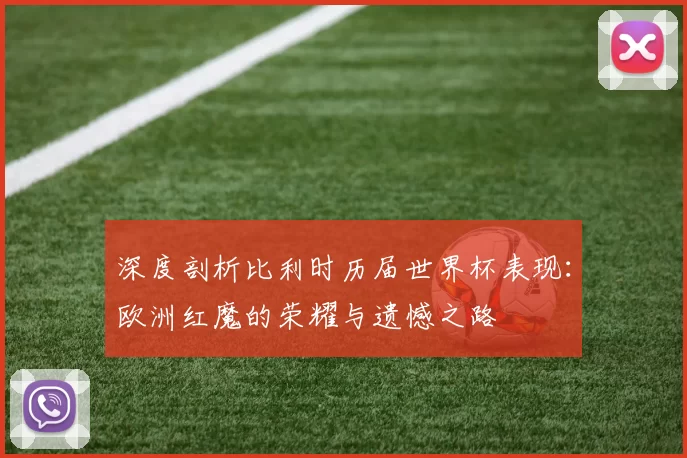 深度剖析比利时历届世界杯表现:欧洲红魔的荣耀与遗憾之路