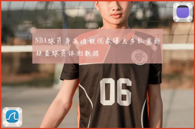 NBA球员身高造假现象曝光多队重新核查球员体测数据