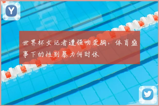 世界杯女记者遭强吻袭胸，体育盛事下的性别暴力何时休