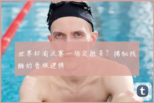 世界杯淘汰赛一场定胜负?揭秘残酷的晋级逻辑