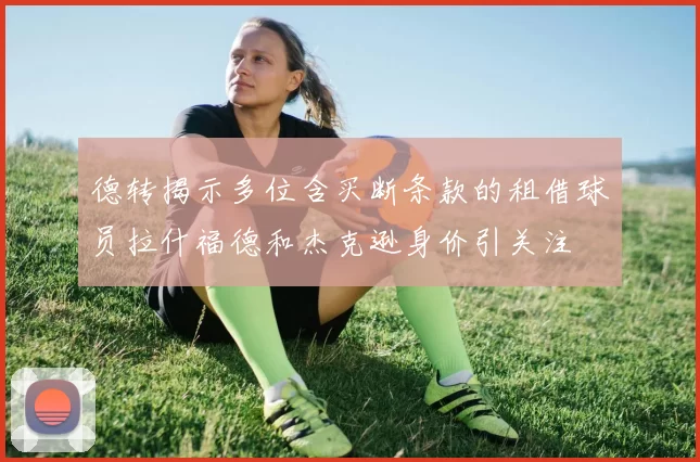 德转揭示多位含买断条款的租借球员拉什福德和杰克逊身价引关注