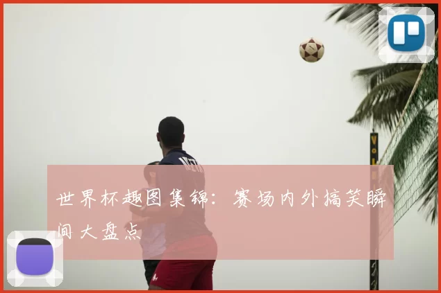 世界杯趣图集锦:赛场内外搞笑瞬间大盘点