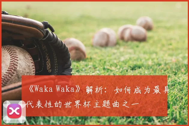 《Waka Waka》解析:如何成为最具代表性的世界杯主题曲之一
