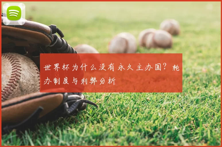 世界杯为什么没有永久主办国?轮办制度与利弊分析