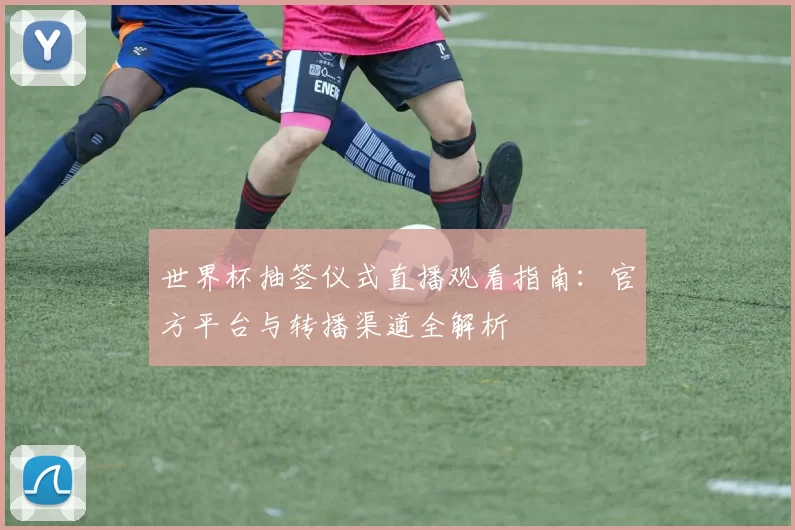 世界杯抽签仪式直播观看指南:官方平台与转播渠道全解析