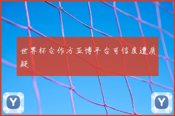 世界杯合作方亚博平台可信度遭质疑