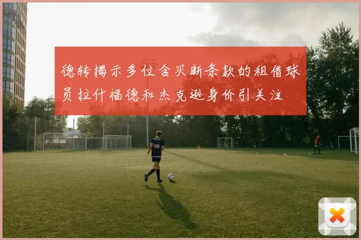 德转揭示多位含买断条款的租借球员拉什福德和杰克逊身价引关注