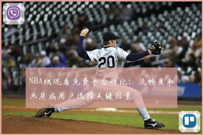 NBA线观看免费平台对比：流畅度和画质成用户选择关键因素