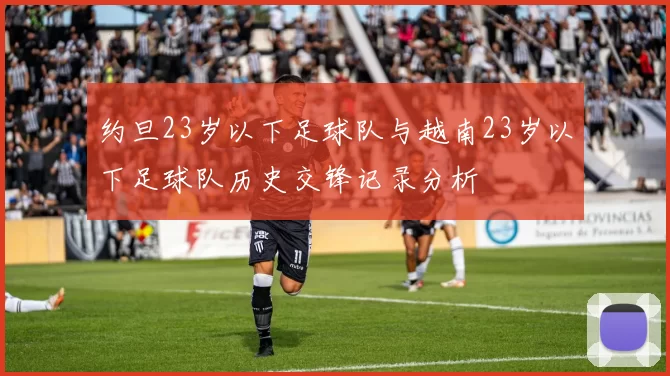 约旦23岁以下足球队与越南23岁以下足球队历史交锋记录分析