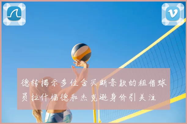 德转揭示多位含买断条款的租借球员拉什福德和杰克逊身价引关注