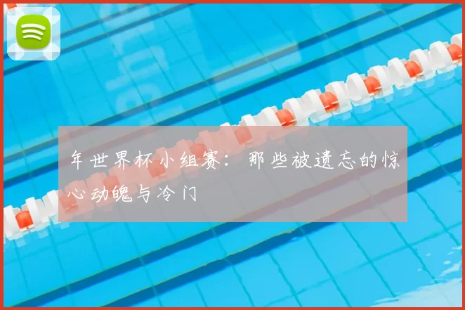 年世界杯小组赛：那些被遗忘的惊心动魄与冷门