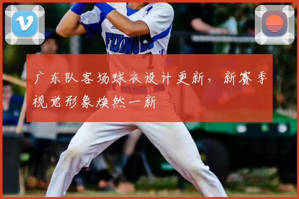 广东队客场球衣设计更新,新赛季视觉形象焕然一新