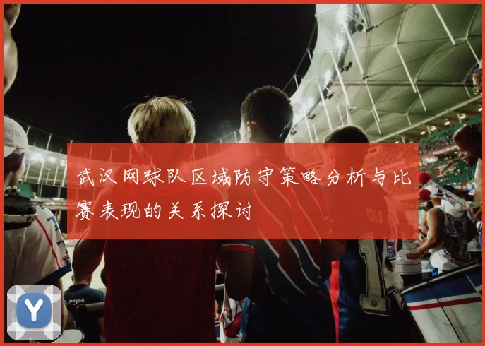 武汉网球队区域防守策略分析与比赛表现的关系探讨