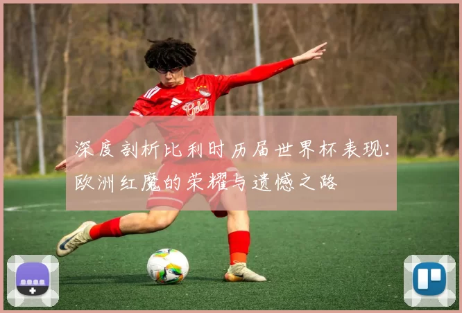 深度剖析比利时历届世界杯表现:欧洲红魔的荣耀与遗憾之路