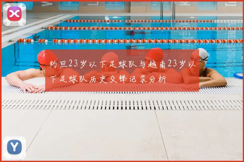 约旦23岁以下足球队与越南23岁以下足球队历史交锋记录分析