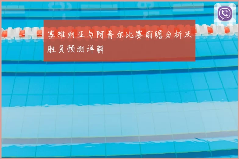 塞维利亚与阿普尔比赛前瞻分析及胜负预测详解