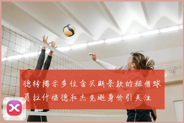 德转揭示多位含买断条款的租借球员拉什福德和杰克逊身价引关注