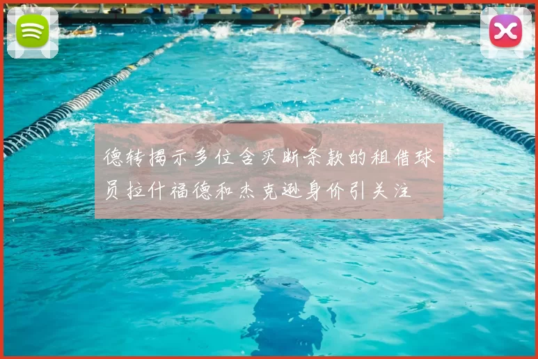 德转揭示多位含买断条款的租借球员拉什福德和杰克逊身价引关注