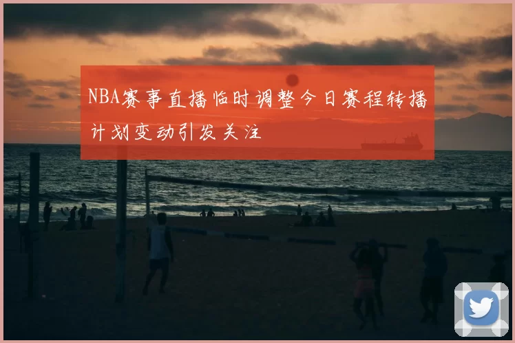 NBA赛事直播临时调整今日赛程转播计划变动引发关注
