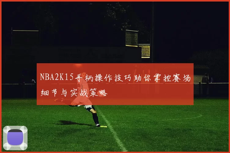 NBA2K15手柄操作技巧助你掌控赛场细节与实战策略