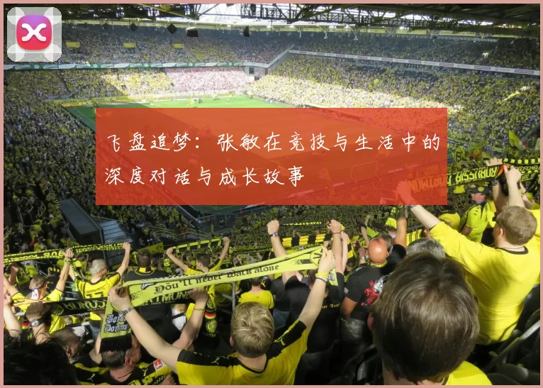飞盘追梦:张敏在竞技与生活中的深度对话与成长故事