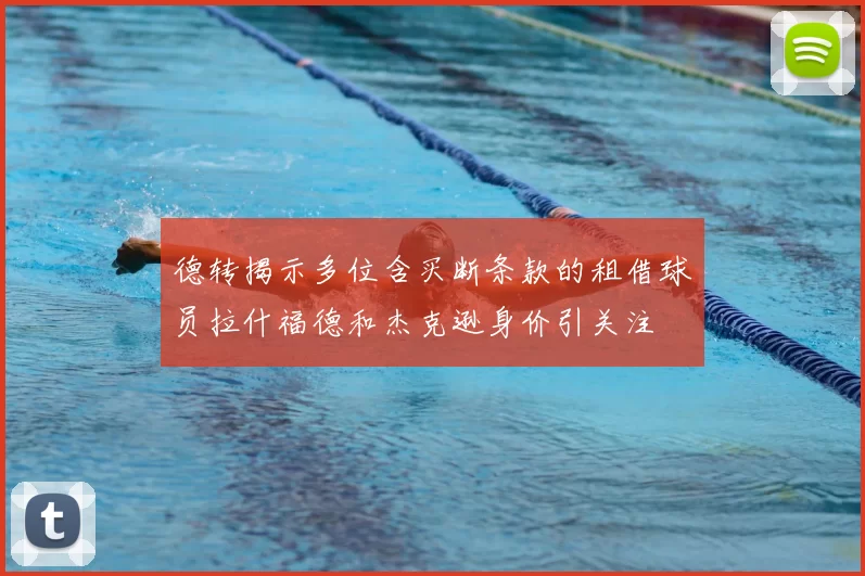 德转揭示多位含买断条款的租借球员拉什福德和杰克逊身价引关注