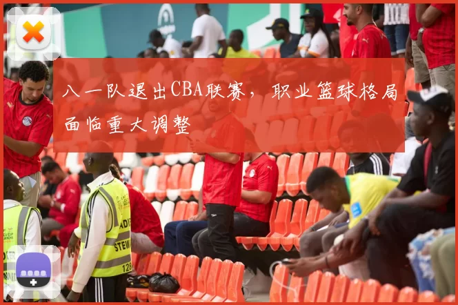 八一队退出CBA联赛，职业篮球格局面临重大调整