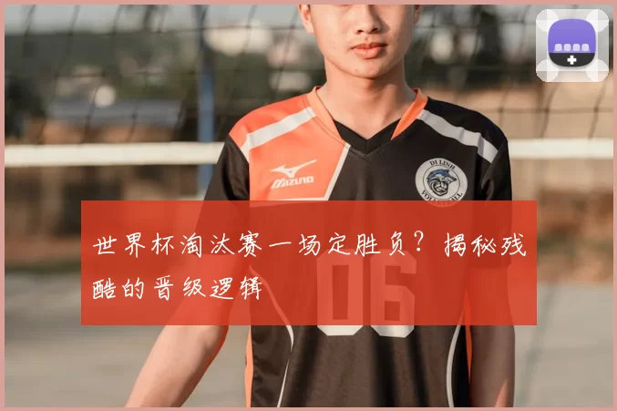 世界杯淘汰赛一场定胜负?揭秘残酷的晋级逻辑