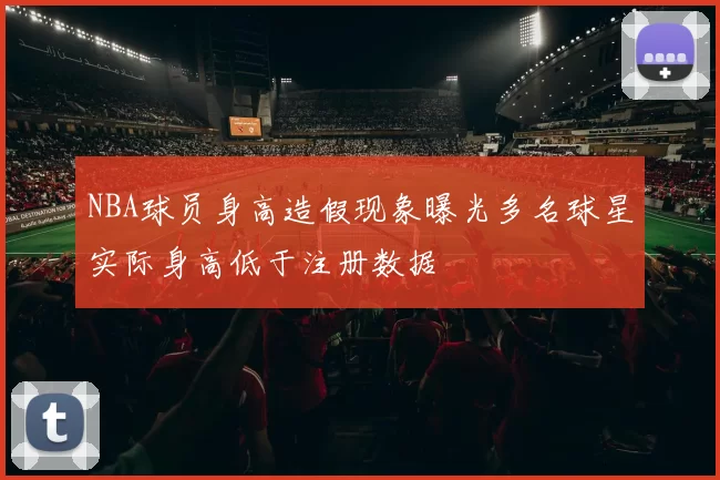 NBA球员身高造假现象曝光多名球星实际身高低于注册数据