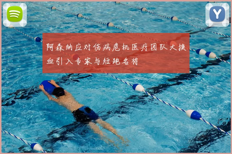 阿森纳应对伤病危机医疗团队大换血引入专家与短跑名将