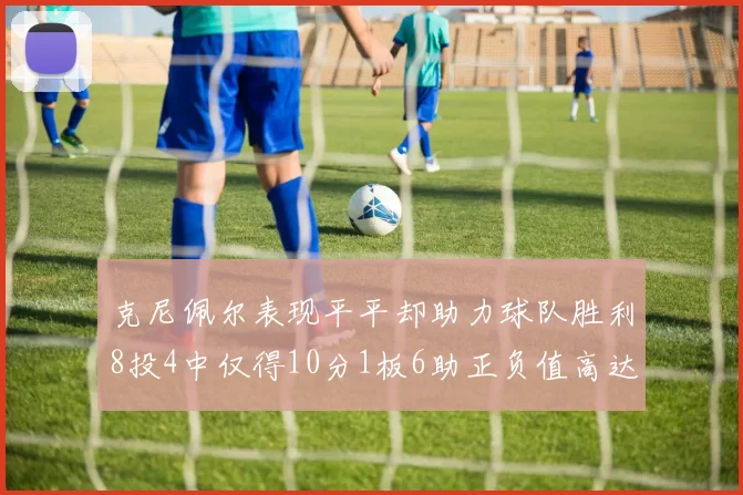 克尼佩尔表现平平却助力球队胜利8投4中仅得10分1板6助正负值高达23