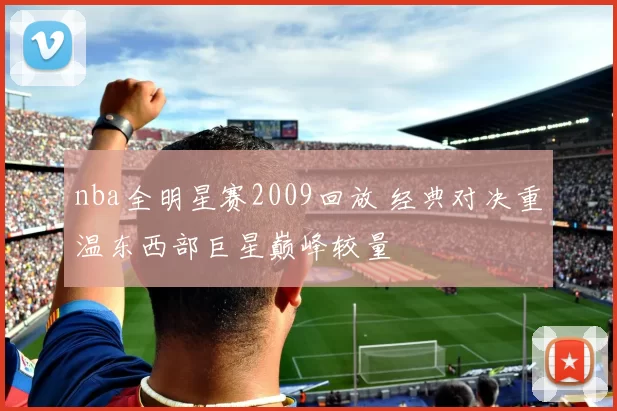 nba全明星赛2009回放 经典对决重温东西部巨星巅峰较量