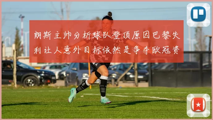 朗斯主帅分析球队登顶原因巴黎失利让人意外目标依然是争夺欧冠资格