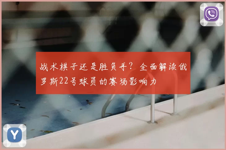 战术棋子还是胜负手？全面解读俄罗斯22号球员的赛场影响力