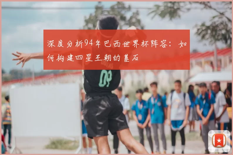 深度分析94年巴西世界杯阵容:如何构建四星王朝的基石