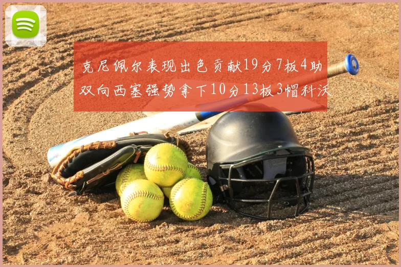 克尼佩尔表现出色贡献19分7板4助双向西塞强势拿下10分13板3帽科沃德也有17分2帽的精彩表现