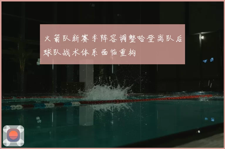 火箭队新赛季阵容调整哈登离队后球队战术体系面临重构