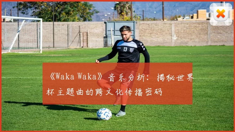 《Waka Waka》音乐分析:揭秘世界杯主题曲的跨文化传播密码