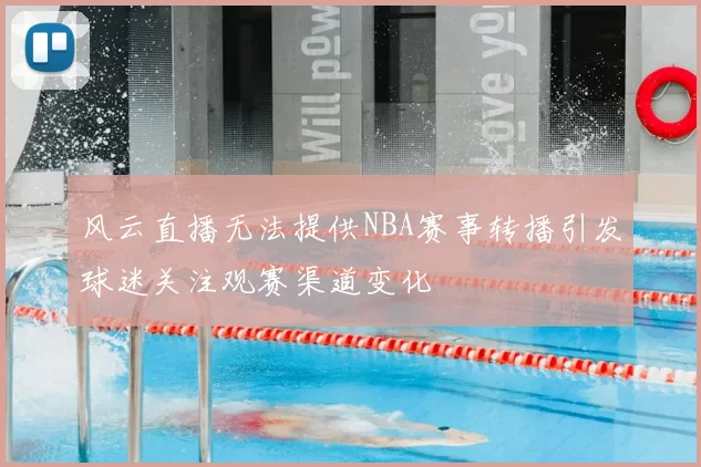 风云直播无法提供NBA赛事转播引发球迷关注观赛渠道变化