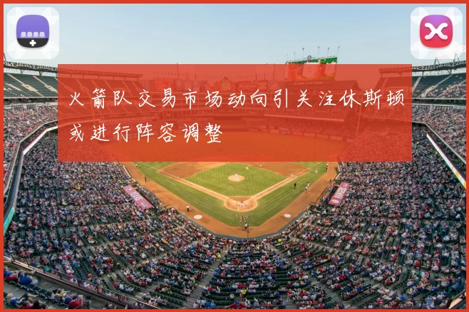 火箭队交易市场动向引关注休斯顿或进行阵容调整