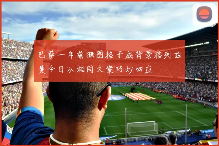 巴萨一年前晒图格子成背景格列兹曼今日以相同文案巧妙回应