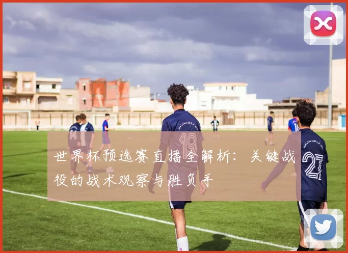 世界杯预选赛直播全解析:关键战役的战术观察与胜负手