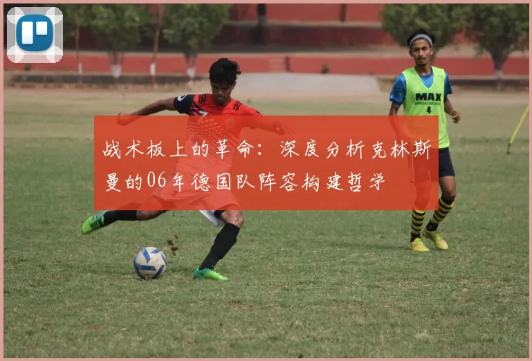 战术板上的革命:深度分析克林斯曼的06年德国队阵容构建哲学