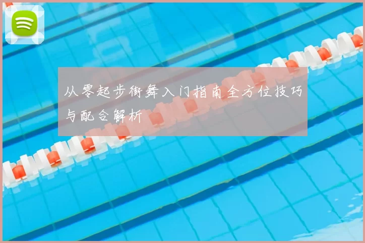 从零起步街舞入门指南全方位技巧与配合解析