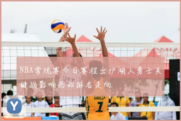 NBA常规赛今日赛程出炉湖人勇士关键战影响西部排名走向