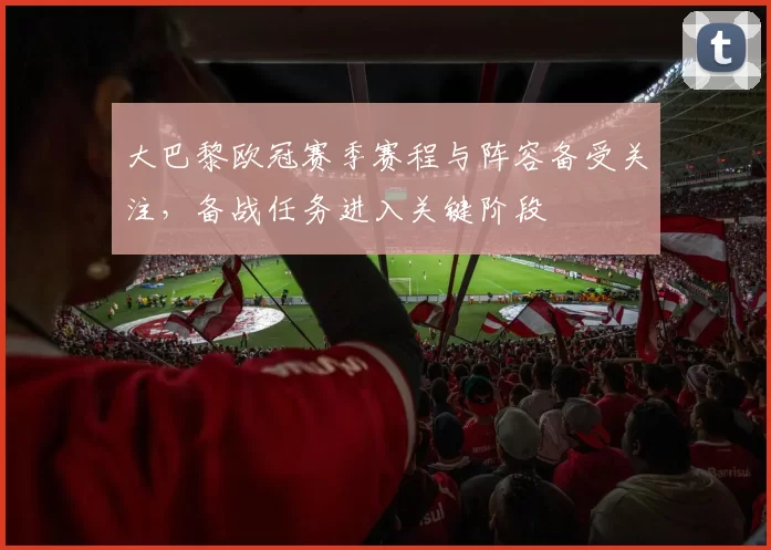 大巴黎欧冠赛季赛程与阵容备受关注,备战任务进入关键阶段