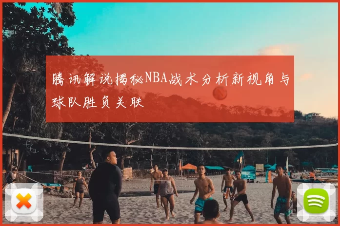 腾讯解说揭秘NBA战术分析新视角与球队胜负关联